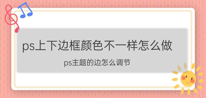 ps上下边框颜色不一样怎么做 ps主题的边怎么调节？